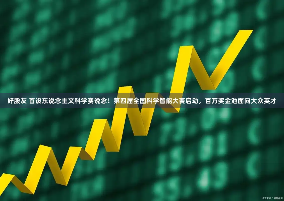 好股友 首设东说念主文科学赛说念！第四届全国科学智能大赛启动，百万奖金池面向大众英才