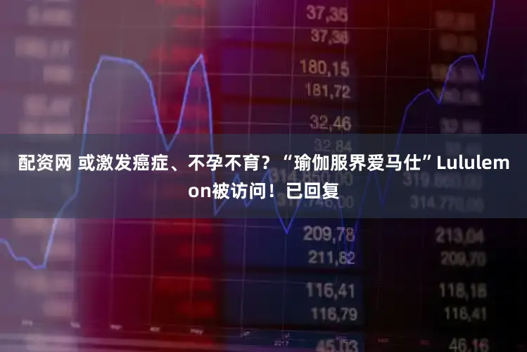 配资网 或激发癌症、不孕不育？“瑜伽服界爱马仕”Lululemon被访问！已回复