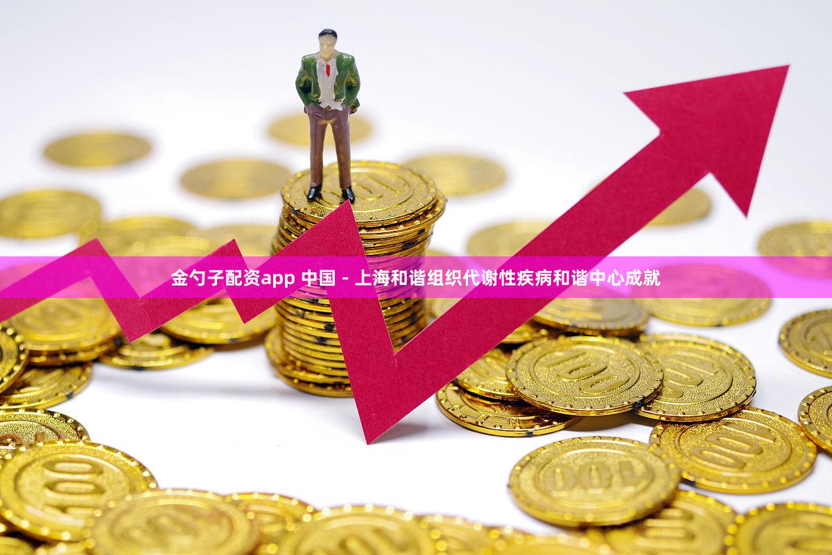 金勺子配资app 中国－上海和谐组织代谢性疾病和谐中心成就