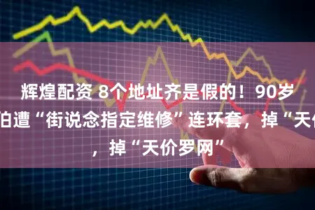 辉煌配资 8个地址齐是假的！90岁上海老伯遭“街说念指定维修”连环套，掉“天价罗网”