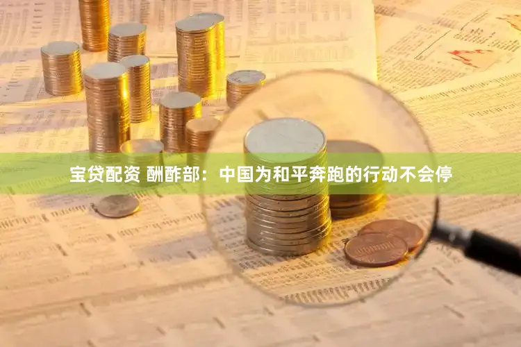 宝贷配资 酬酢部：中国为和平奔跑的行动不会停