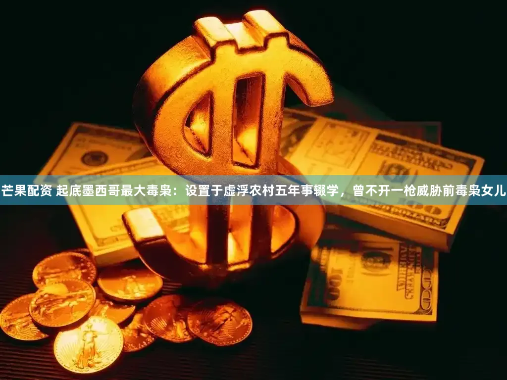 芒果配资 起底墨西哥最大毒枭：设置于虚浮农村五年事辍学，曾不开一枪威胁前毒枭女儿