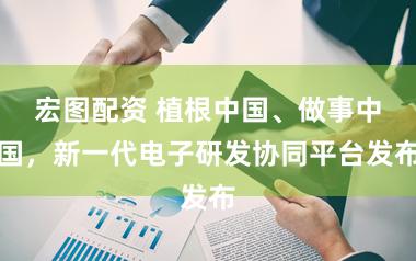 宏图配资 植根中国、做事中国，新一代电子研发协同平台发布