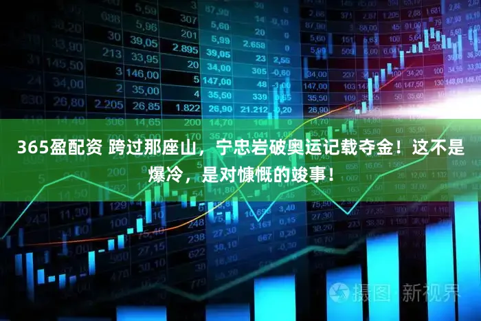 365盈配资 跨过那座山，宁忠岩破奥运记载夺金！这不是爆冷，是对慷慨的竣事！