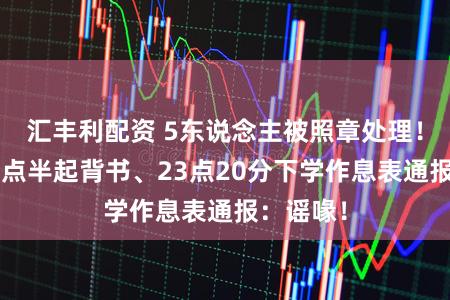 汇丰利配资 5东说念主被照章处理！官方就5点半起背书、23点20分下学作息表通报：谣喙！