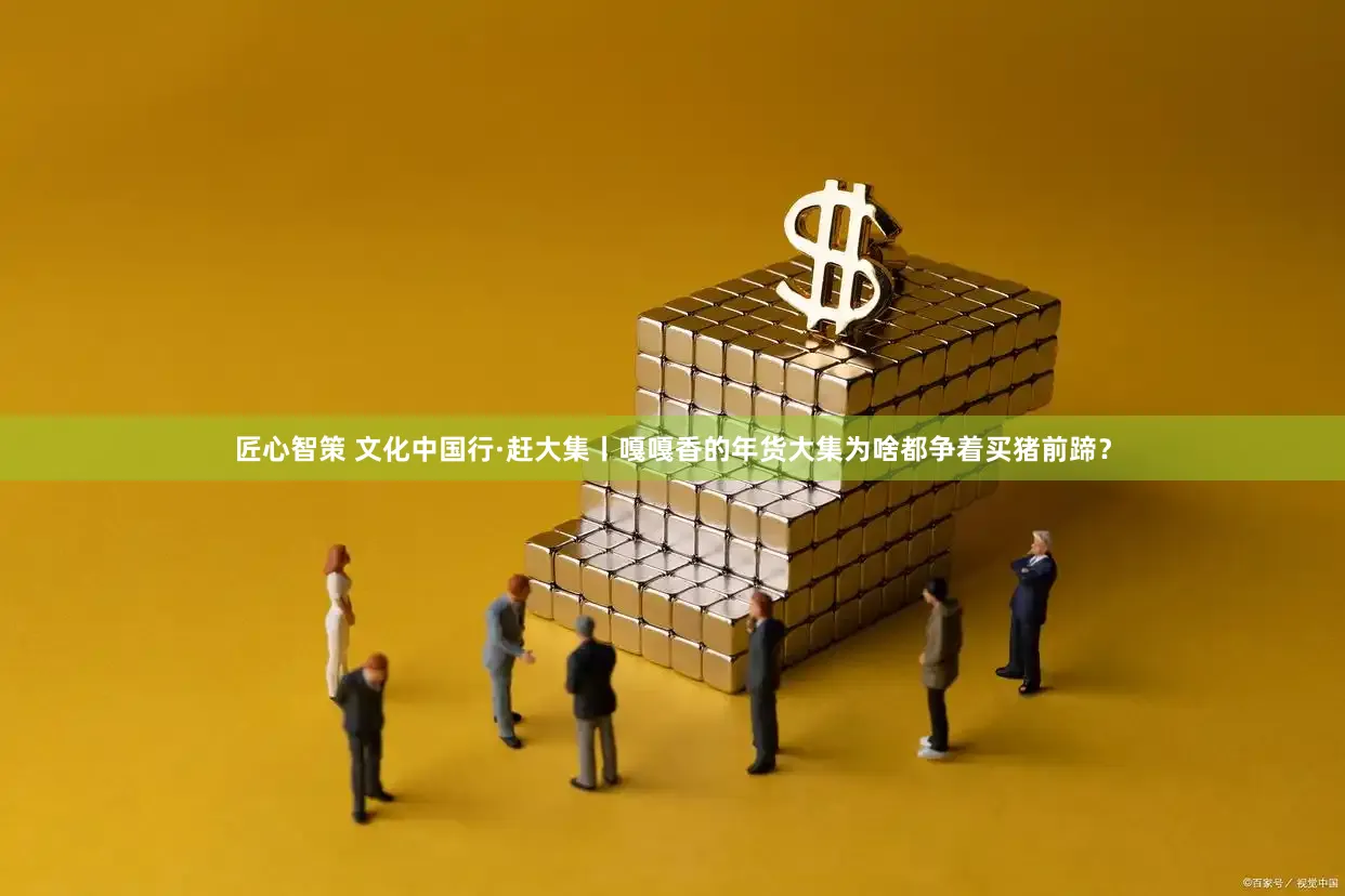 匠心智策 文化中国行·赶大集丨嘎嘎香的年货大集为啥都争着买猪前蹄？