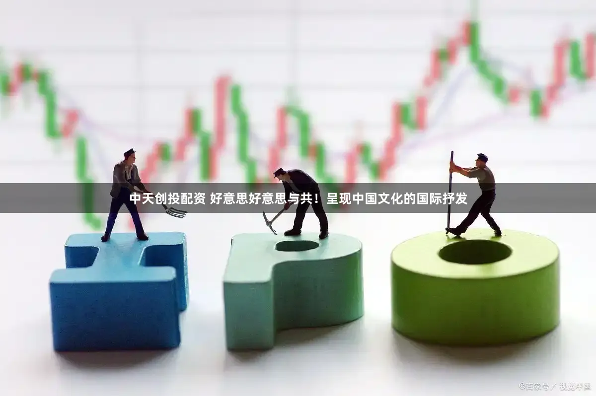 中天创投配资 好意思好意思与共！呈现中国文化的国际抒发