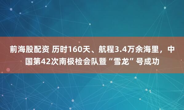 前海股配资 历时160天、航程3.4万余海里，中国第42次南极检会队暨“雪龙”号成功