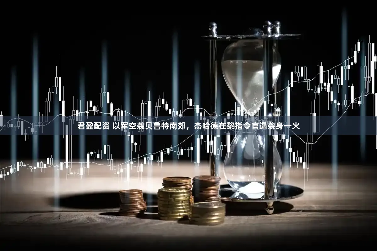 君盈配资 以军空袭贝鲁特南郊，杰哈德在黎指令官遇袭身一火