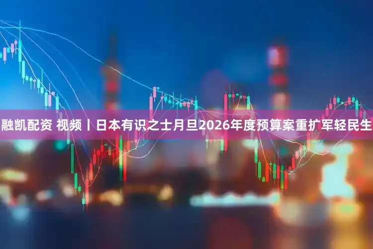 融凯配资 视频丨日本有识之士月旦2026年度预算案重扩军轻民生