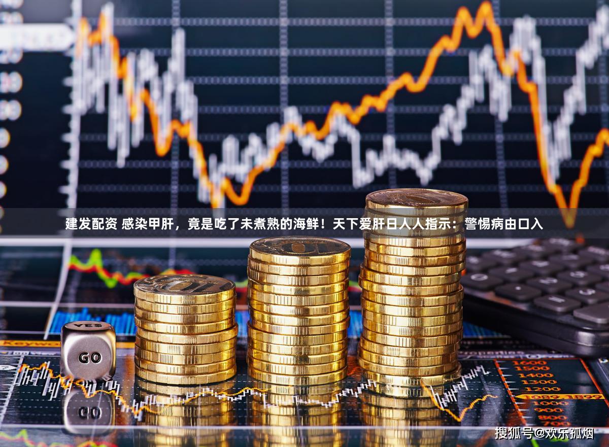 建发配资 感染甲肝，竟是吃了未煮熟的海鲜！天下爱肝日人人指示：警惕病由口入