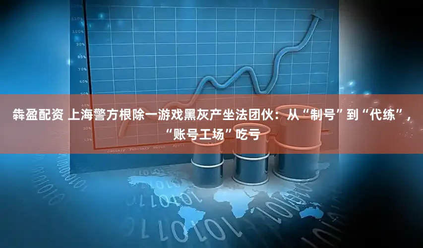 犇盈配资 上海警方根除一游戏黑灰产坐法团伙：从“制号”到“代练”，“账号工场”吃亏