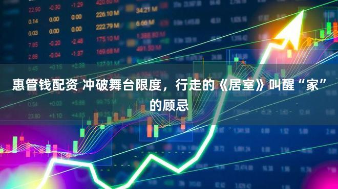 惠管钱配资 冲破舞台限度，行走的《居室》叫醒“家”的顾忌