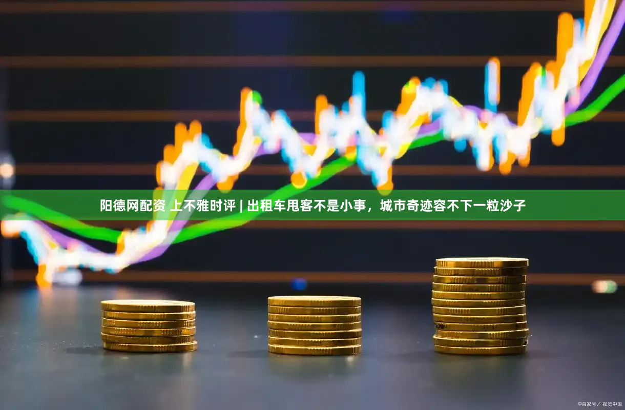 阳德网配资 上不雅时评 | 出租车甩客不是小事，城市奇迹容不下一粒沙子
