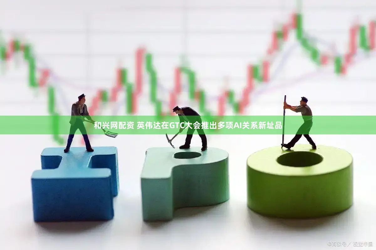 和兴网配资 英伟达在GTC大会推出多项AI关系新址品