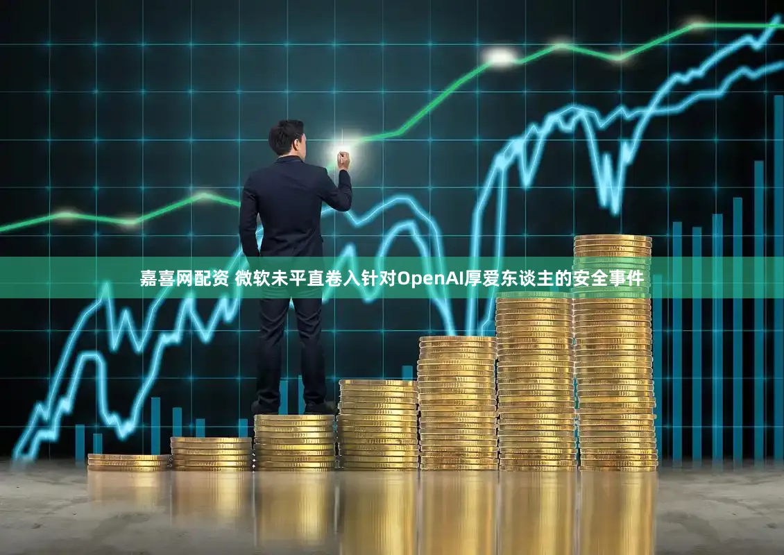 嘉喜网配资 微软未平直卷入针对OpenAI厚爱东谈主的安全事件