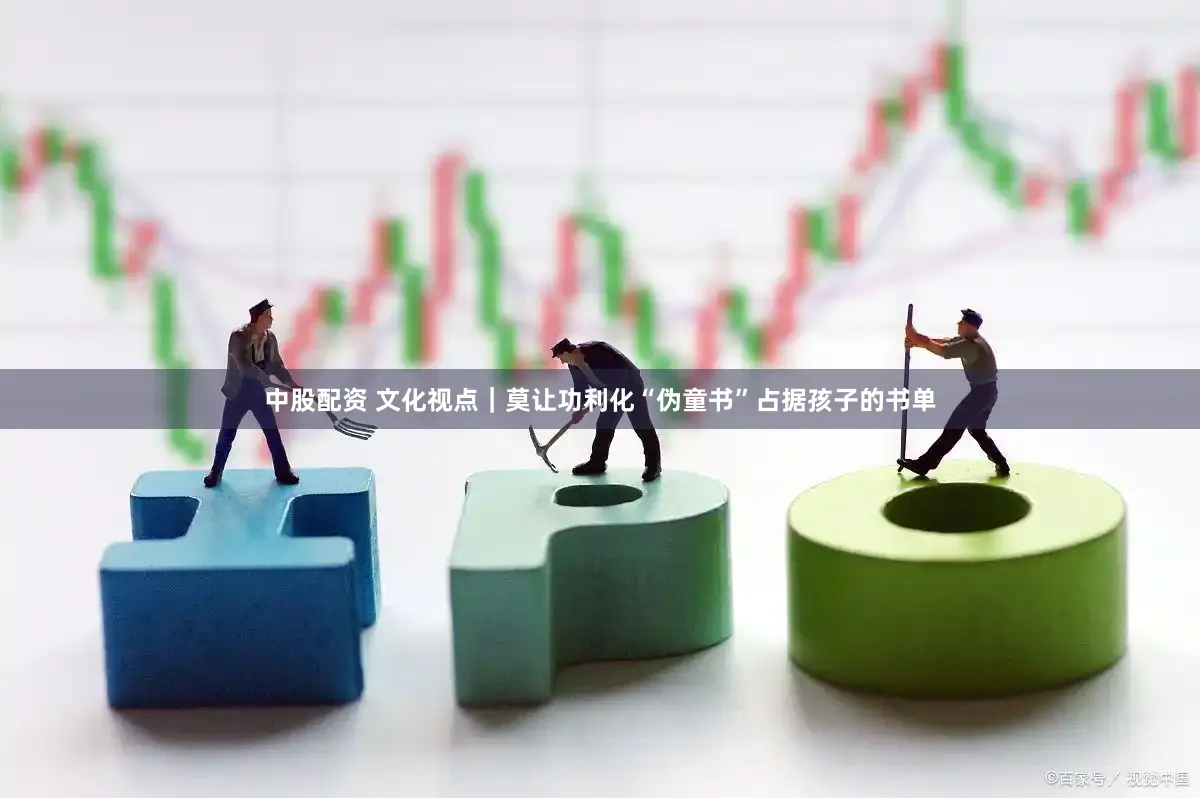 中股配资 文化视点｜莫让功利化“伪童书”占据孩子的书单