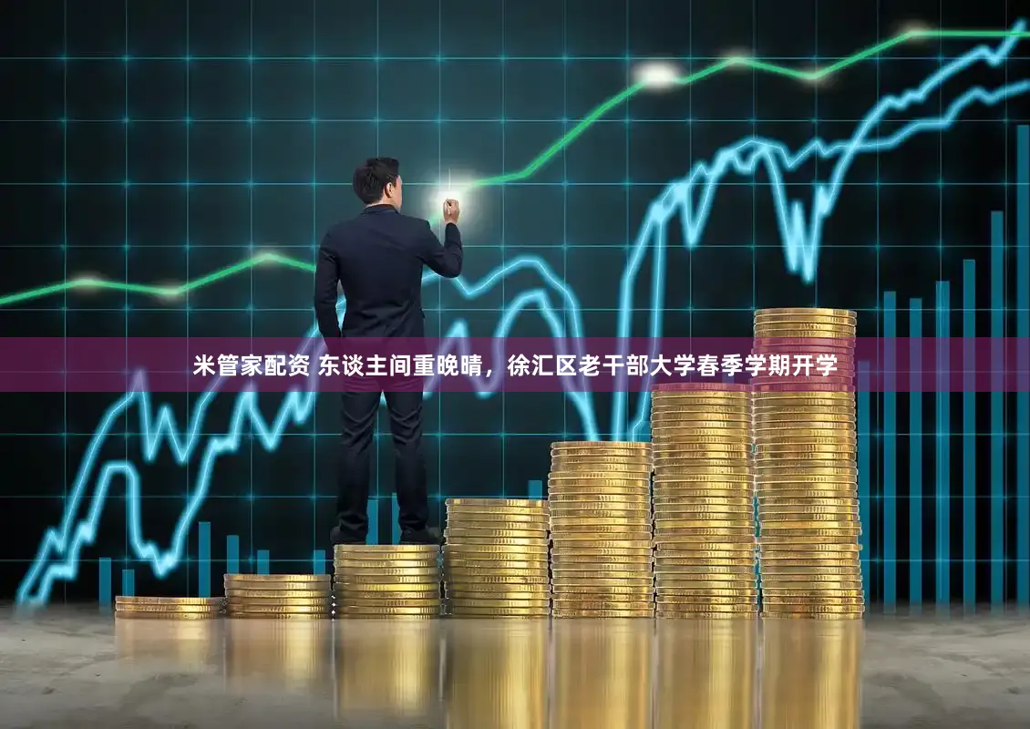 米管家配资 东谈主间重晚晴，徐汇区老干部大学春季学期开学