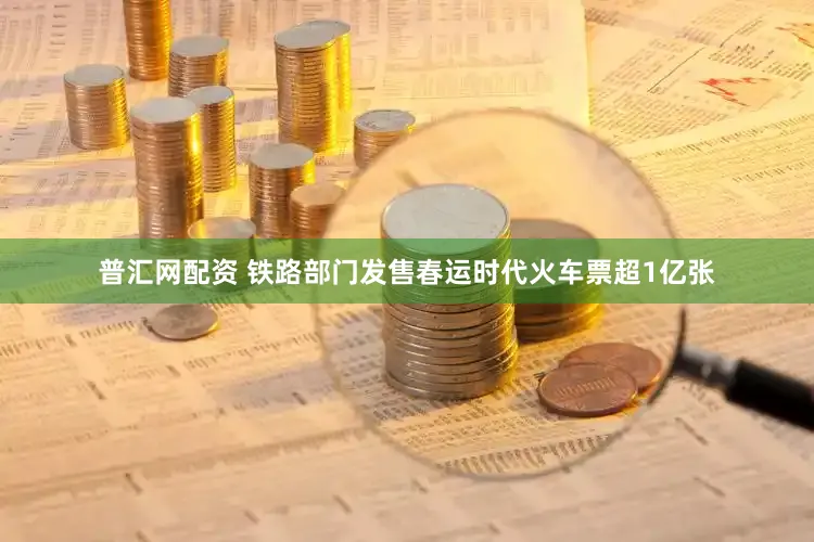 普汇网配资 铁路部门发售春运时代火车票超1亿张