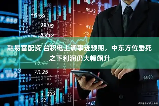 融易富配资 台积电上调事迹预期，中东方位垂死之下利润仍大幅飙升