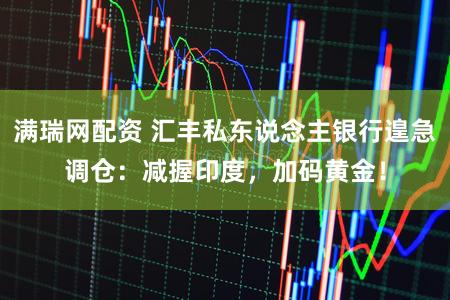 满瑞网配资 汇丰私东说念主银行遑急调仓：减握印度，加码黄金！