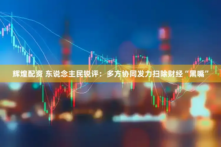 辉煌配资 东说念主民锐评：多方协同发力扫除财经“黑嘴”