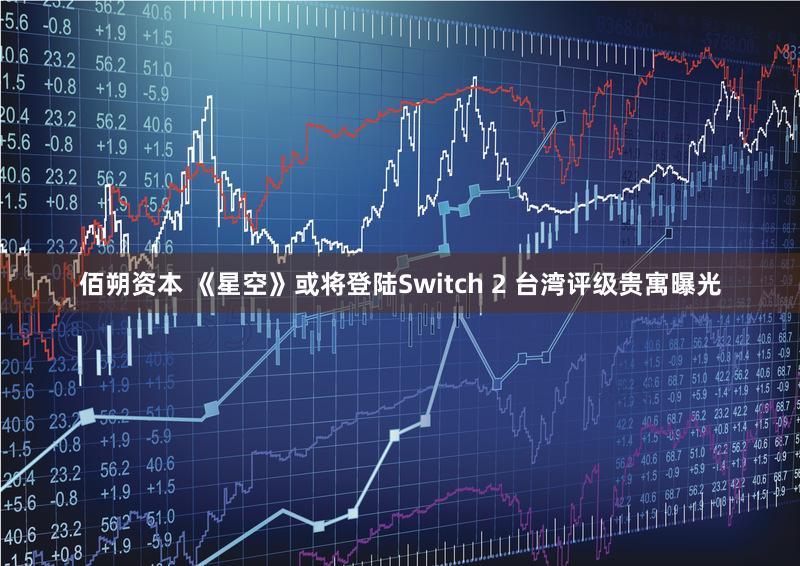 佰朔资本 《星空》或将登陆Switch 2 台湾评级贵寓曝光