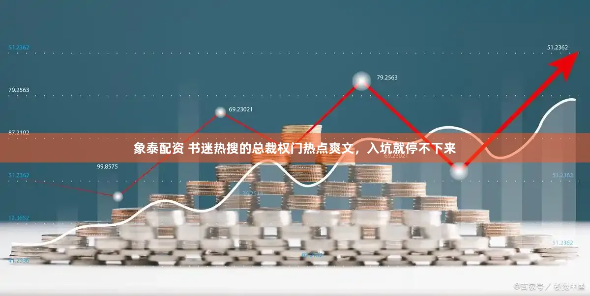 象泰配资 书迷热搜的总裁权门热点爽文，入坑就停不下来