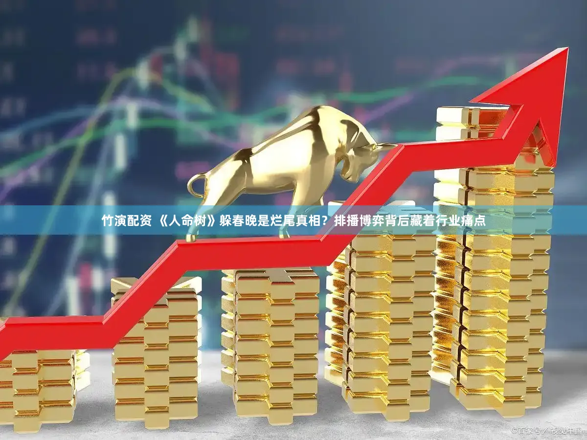 竹演配资 《人命树》躲春晚是烂尾真相？排播博弈背后藏着行业痛点