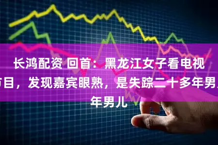 长鸿配资 回首：黑龙江女子看电视节目，发现嘉宾眼熟，是失踪二十多年男儿
