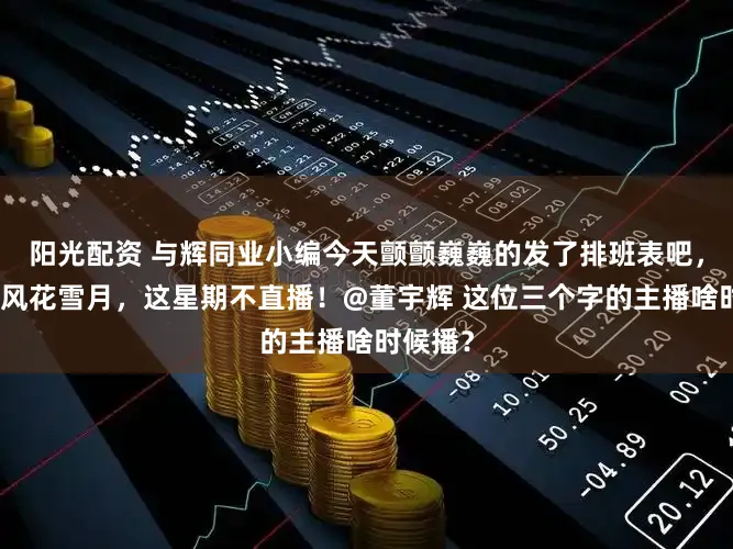 阳光配资 与辉同业小编今天颤颤巍巍的发了排班表吧，雇主在风花雪月，这星期不直播！@董宇辉 这位三个字的主播啥时候播？