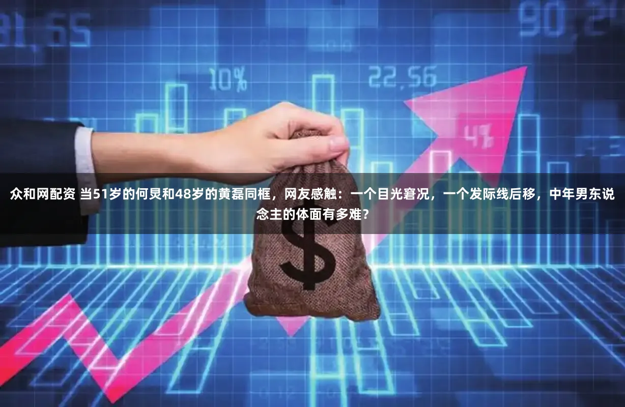众和网配资 当51岁的何炅和48岁的黄磊同框，网友感触：一个目光窘况，一个发际线后移，中年男东说念主的体面有多难？