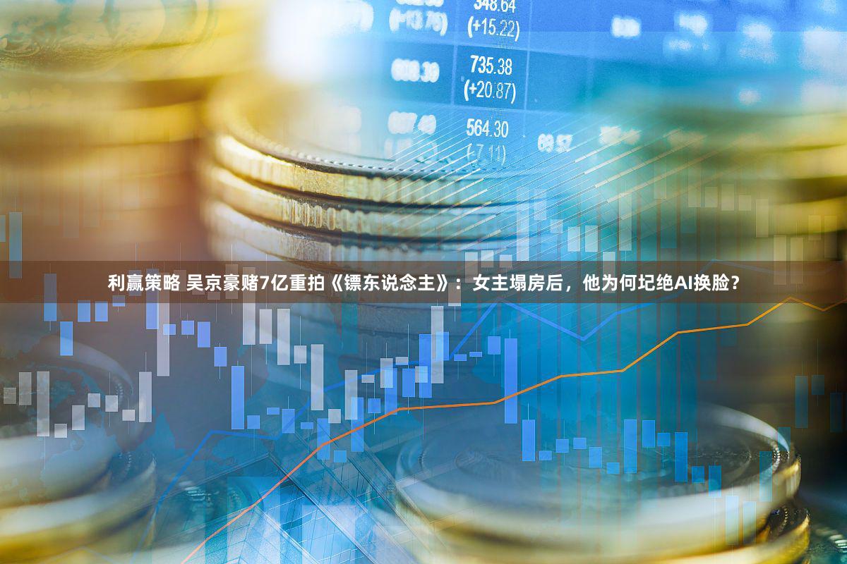 利赢策略 吴京豪赌7亿重拍《镖东说念主》：女主塌房后，他为何圮绝AI换脸？