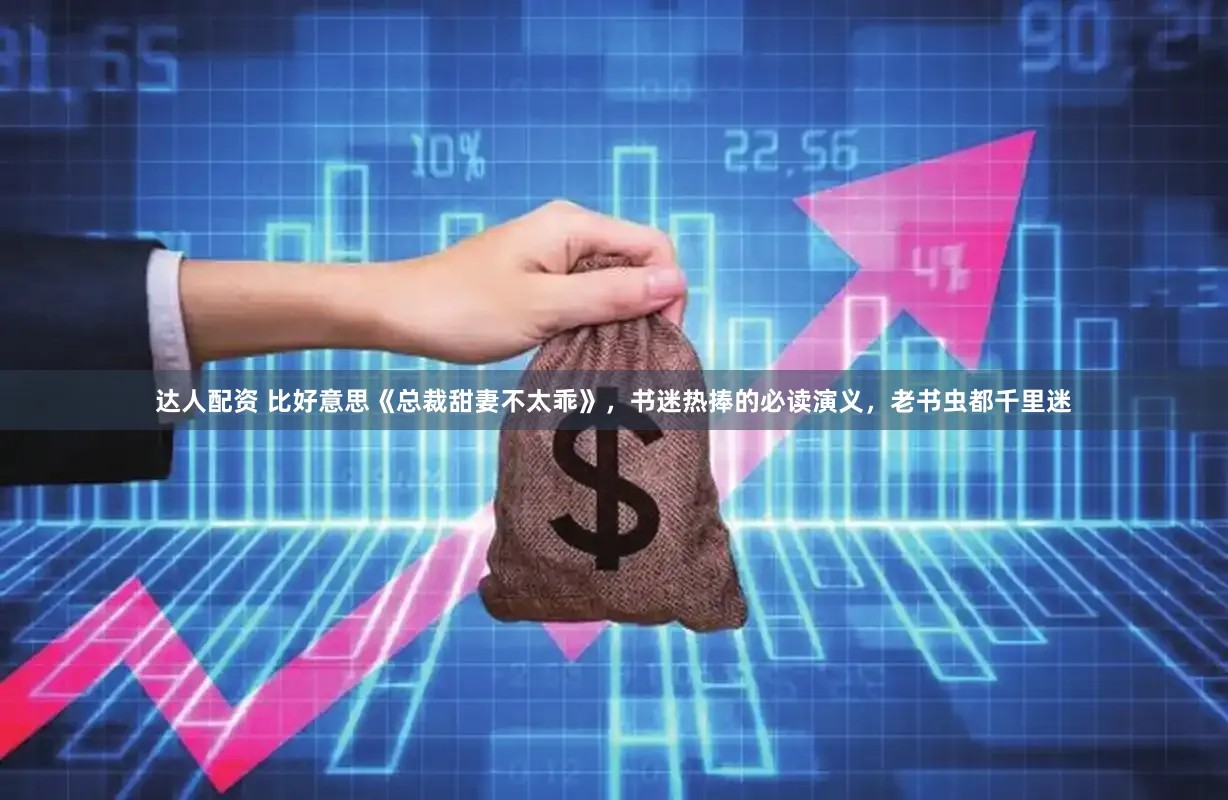 达人配资 比好意思《总裁甜妻不太乖》，书迷热捧的必读演义，老书虫都千里迷