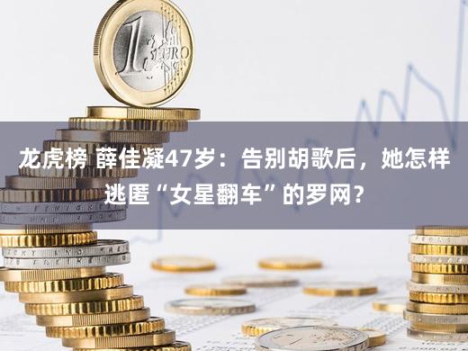 龙虎榜 薛佳凝47岁：告别胡歌后，她怎样逃匿“女星翻车”的罗网？