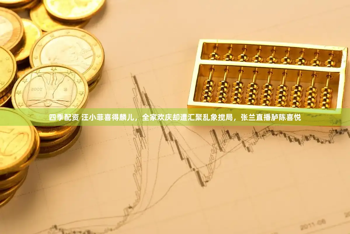 四季配资 汪小菲喜得麟儿，全家欢庆却遭汇聚乱象搅局，张兰直播胪陈喜悦