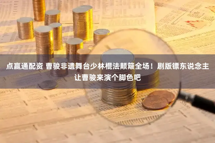 点嬴通配资 曹骏非遗舞台少林棍法颠簸全场！剧版镖东说念主让曹骏来演个脚色吧