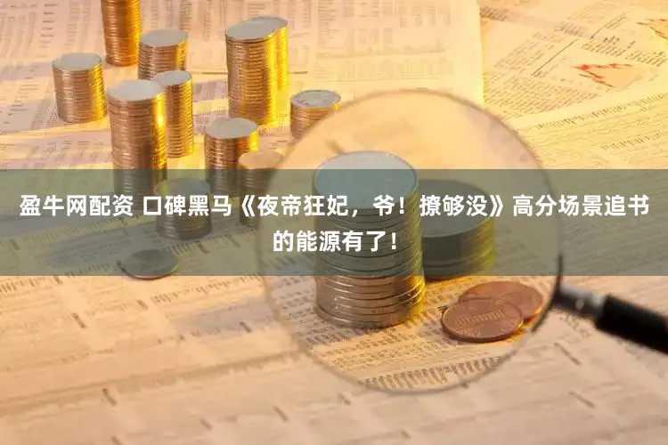 盈牛网配资 口碑黑马《夜帝狂妃，爷！撩够没》高分场景追书的能源有了！