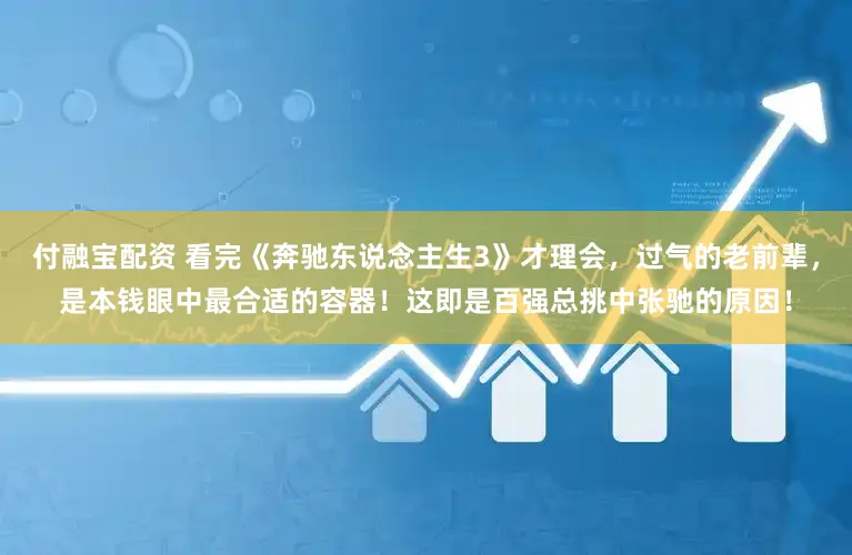 付融宝配资 看完《奔驰东说念主生3》才理会，过气的老前辈，是本钱眼中最合适的容器！这即是百强总挑中张驰的原因！