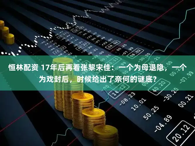 恒林配资 17年后再看张黎宋佳：一个为母退隐，一个为戏封后，时候给出了奈何的谜底？