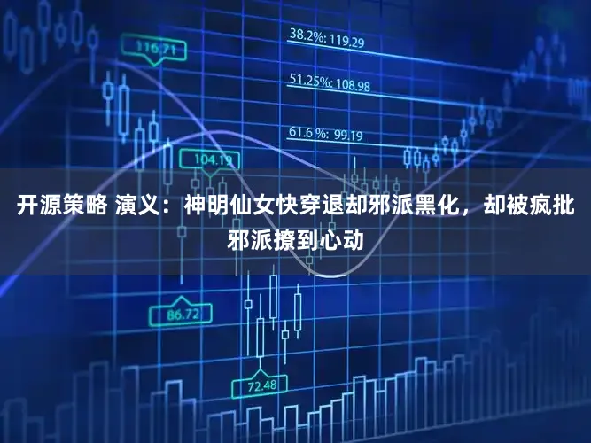 开源策略 演义：神明仙女快穿退却邪派黑化，却被疯批邪派撩到心动
