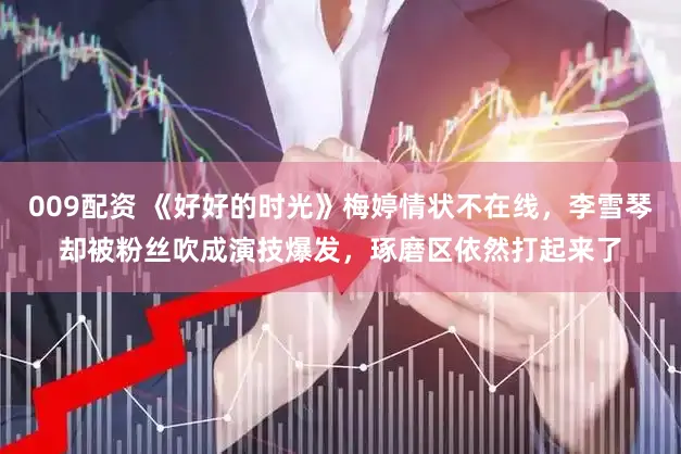 009配资 《好好的时光》梅婷情状不在线，李雪琴却被粉丝吹成演技爆发，琢磨区依然打起来了