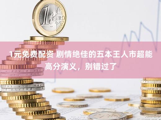 1元免费配资 剧情绝佳的五本王人市超能高分演义，别错过了