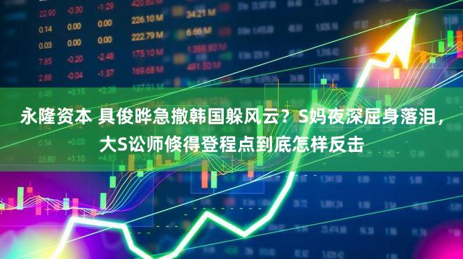 永隆资本 具俊晔急撤韩国躲风云？S妈夜深屈身落泪，大S讼师倏得登程点到底怎样反击