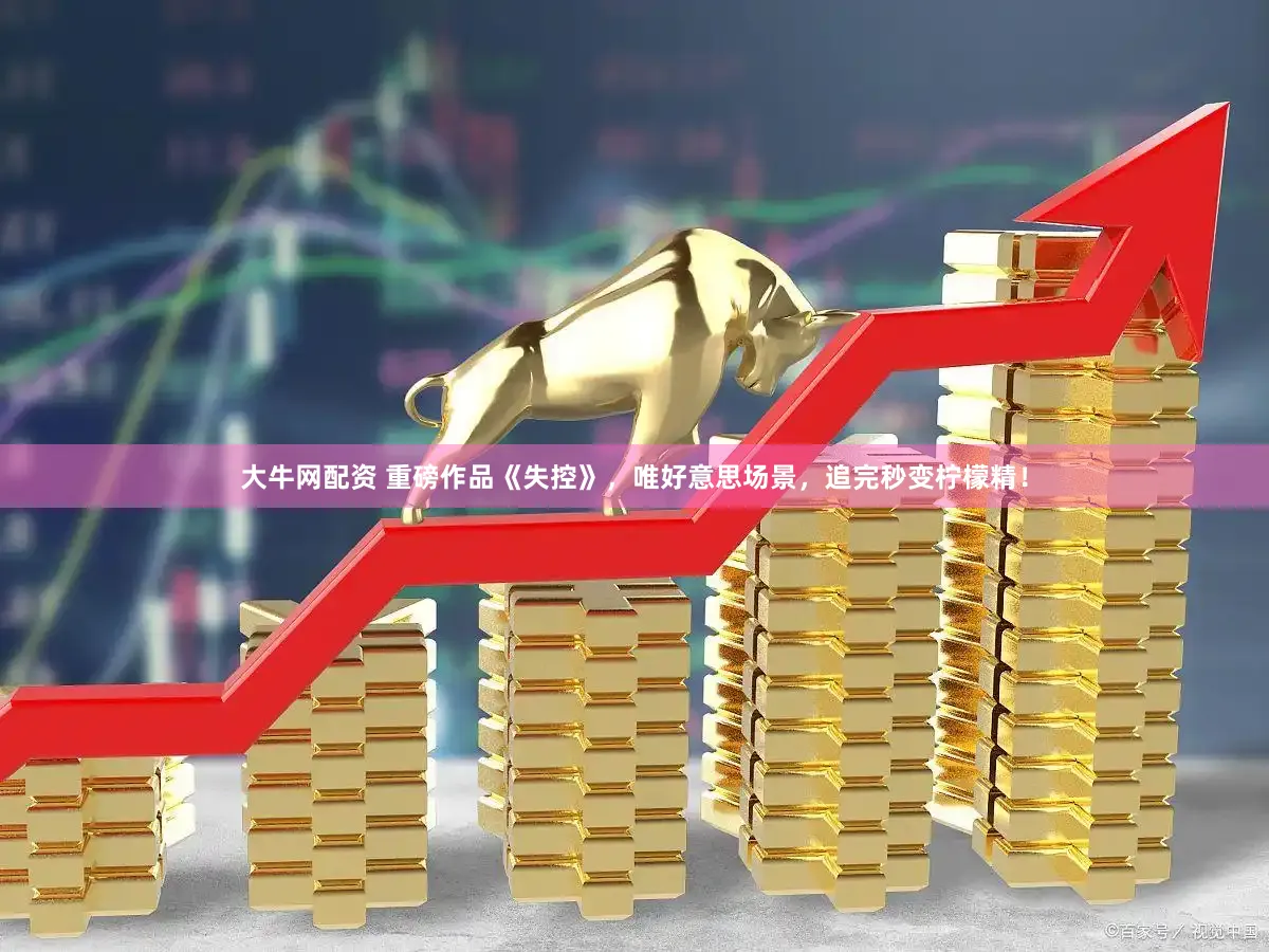 大牛网配资 重磅作品《失控》，唯好意思场景，追完秒变柠檬精！