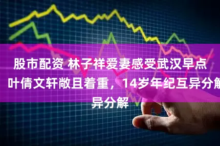 股市配资 林子祥爱妻感受武汉早点，叶倩文轩敞且着重，14岁年纪互异分解