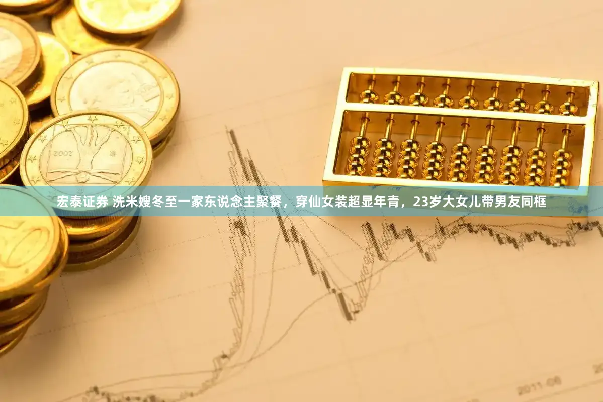 宏泰证券 洗米嫂冬至一家东说念主聚餐，穿仙女装超显年青，23岁大女儿带男友同框