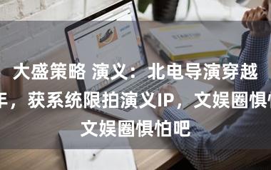 大盛策略 演义：北电导演穿越13年，获系统限拍演义IP，文娱圈惧怕吧
