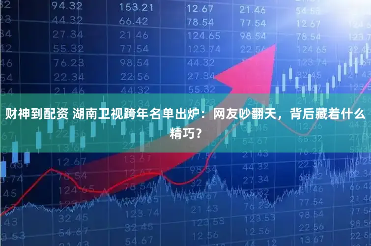 财神到配资 湖南卫视跨年名单出炉：网友吵翻天，背后藏着什么精巧？