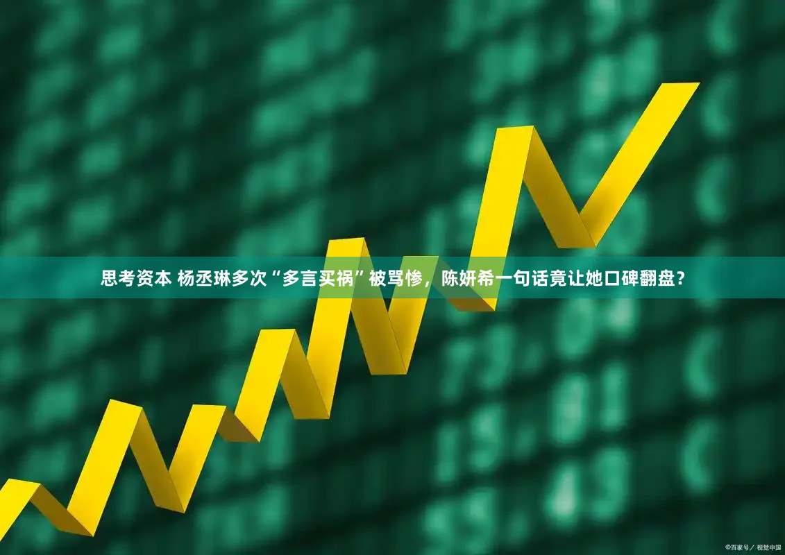 思考资本 杨丞琳多次“多言买祸”被骂惨，陈妍希一句话竟让她口碑翻盘？